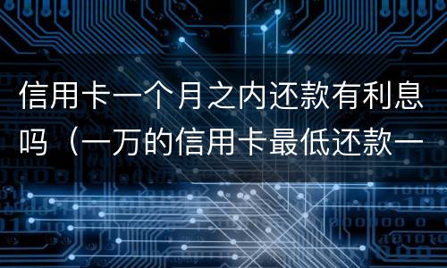 信用卡一个月之内还款有利息吗（一万的信用卡最低还款一个月后利息多少）