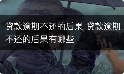 贷款逾期不还的后果 贷款逾期不还的后果有哪些
