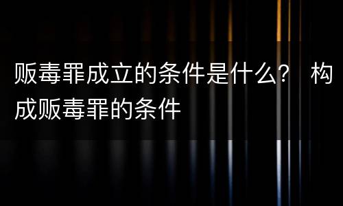 贩毒罪成立的条件是什么？ 构成贩毒罪的条件
