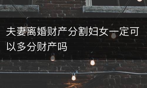 夫妻离婚财产分割妇女一定可以多分财产吗
