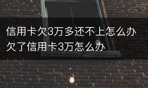 信用卡欠3万多还不上怎么办 欠了信用卡3万怎么办