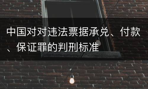 中国对对违法票据承兑、付款、保证罪的判刑标准
