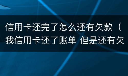 信用卡还完了怎么还有欠款（我信用卡还了账单 但是还有欠款）