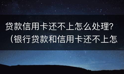 贷款信用卡还不上怎么处理？（银行贷款和信用卡还不上怎么办）