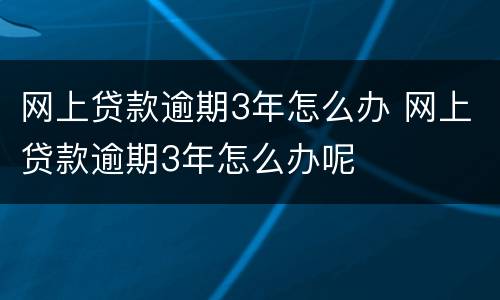 网上贷款逾期3年怎么办 网上贷款逾期3年怎么办呢