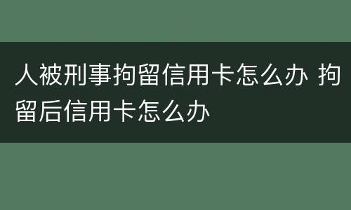 人被刑事拘留信用卡怎么办 拘留后信用卡怎么办
