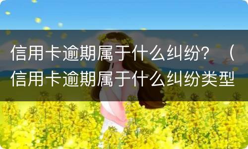 信用卡逾期属于什么纠纷？（信用卡逾期属于什么纠纷类型）