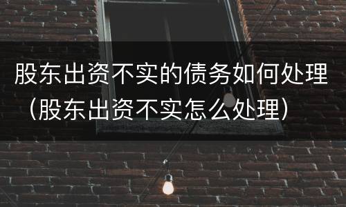 股东出资不实的债务如何处理（股东出资不实怎么处理）