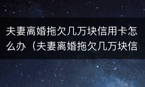 夫妻离婚拖欠几万块信用卡怎么办（夫妻离婚拖欠几万块信用卡怎么办理）
