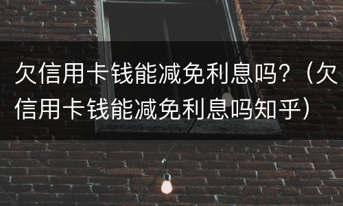 欠信用卡钱能减免利息吗?（欠信用卡钱能减免利息吗知乎）