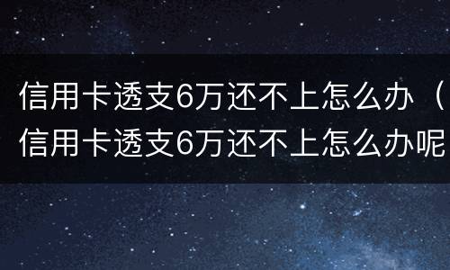 信用卡透支6万还不上怎么办（信用卡透支6万还不上怎么办呢）