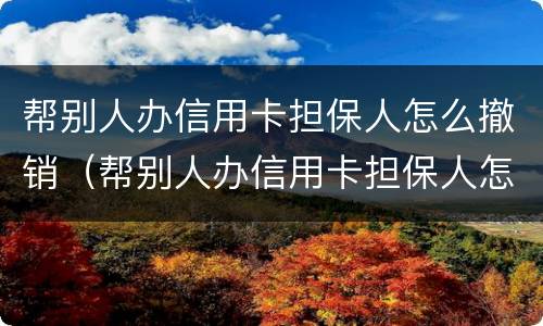 帮别人办信用卡担保人怎么撤销（帮别人办信用卡担保人怎么撤销申请）