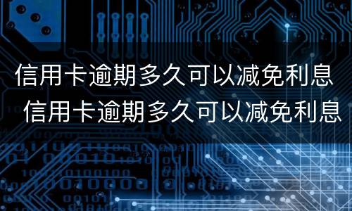 信用卡逾期多久可以减免利息 信用卡逾期多久可以减免利息呢