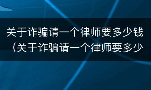 关于诈骗请一个律师要多少钱（关于诈骗请一个律师要多少钱合适）