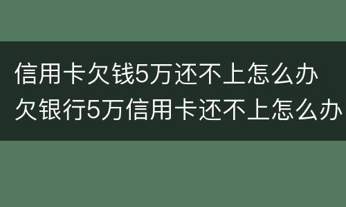 信用卡欠钱5万还不上怎么办 欠银行5万信用卡还不上怎么办