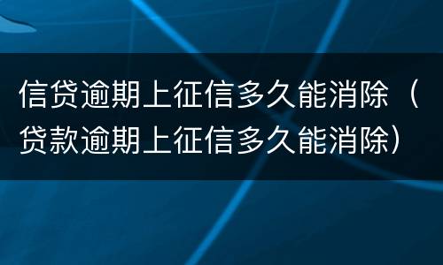 信贷逾期上征信多久能消除（贷款逾期上征信多久能消除）