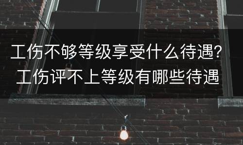 工伤不够等级享受什么待遇？ 工伤评不上等级有哪些待遇