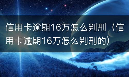 信用卡逾期16万怎么判刑（信用卡逾期16万怎么判刑的）