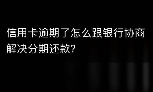 信用卡逾期了怎么跟银行协商解决分期还款？