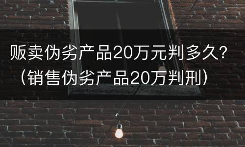 贩卖伪劣产品20万元判多久？（销售伪劣产品20万判刑）