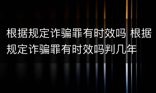 根据规定诈骗罪有时效吗 根据规定诈骗罪有时效吗判几年