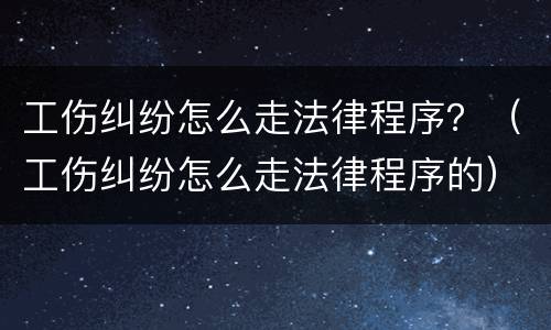 工伤纠纷怎么走法律程序？（工伤纠纷怎么走法律程序的）