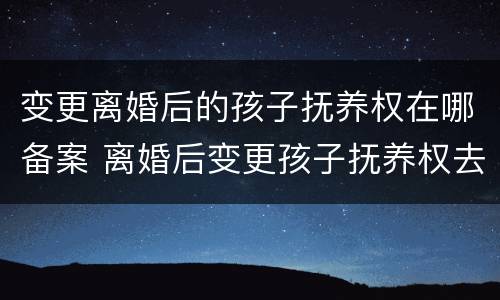 变更离婚后的孩子抚养权在哪备案 离婚后变更孩子抚养权去哪里办理