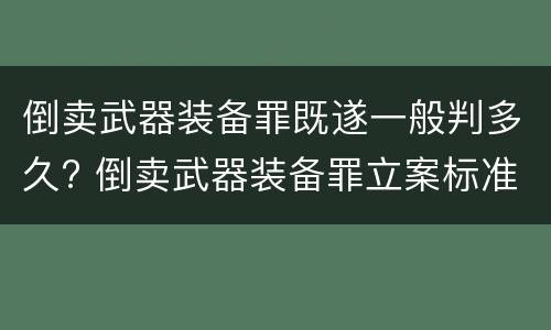 倒卖武器装备罪既遂一般判多久? 倒卖武器装备罪立案标准