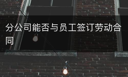 分公司能否与员工签订劳动合同