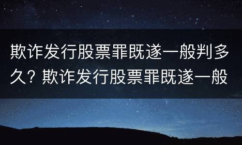 欺诈发行股票罪既遂一般判多久? 欺诈发行股票罪既遂一般判多久以上