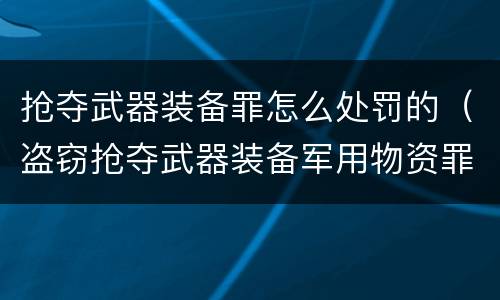 抢夺武器装备罪怎么处罚的（盗窃抢夺武器装备军用物资罪）