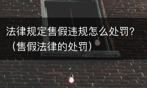 法律规定售假违规怎么处罚？（售假法律的处罚）