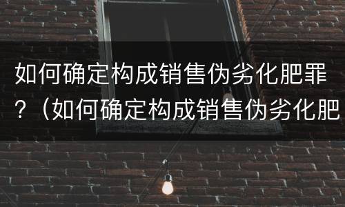 如何确定构成销售伪劣化肥罪?（如何确定构成销售伪劣化肥罪的标准）