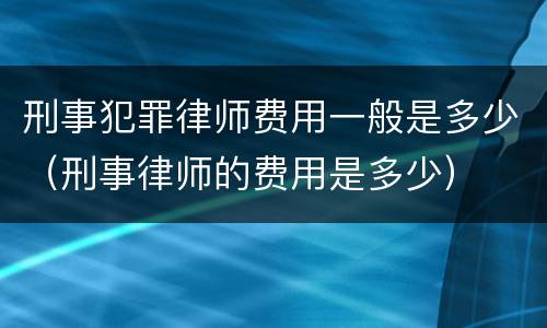 刑事犯罪律师费用一般是多少（刑事律师的费用是多少）