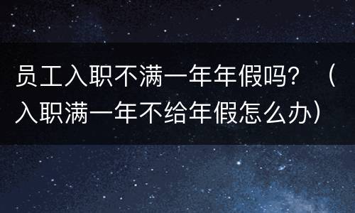 员工入职不满一年年假吗？（入职满一年不给年假怎么办）