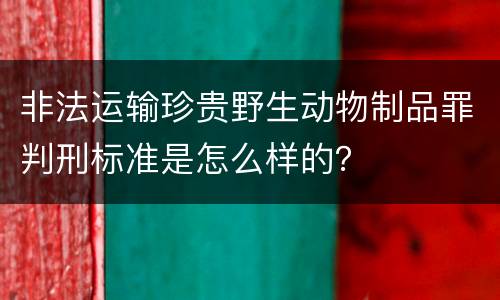 非法运输珍贵野生动物制品罪判刑标准是怎么样的？