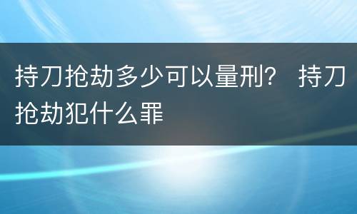 持刀抢劫多少可以量刑？ 持刀抢劫犯什么罪