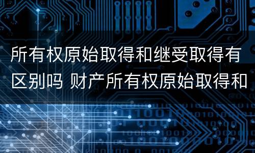 所有权原始取得和继受取得有区别吗 财产所有权原始取得和继受取得都受法律保护