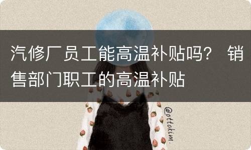 汽修厂员工能高温补贴吗？ 销售部门职工的高温补贴