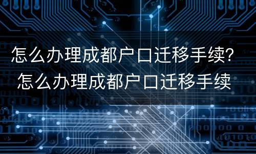 怎么办理成都户口迁移手续？ 怎么办理成都户口迁移手续