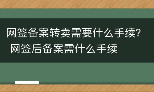 网签备案转卖需要什么手续？ 网签后备案需什么手续