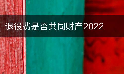 退役费是否共同财产2022