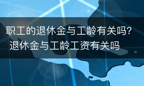 职工的退休金与工龄有关吗？ 退休金与工龄工资有关吗