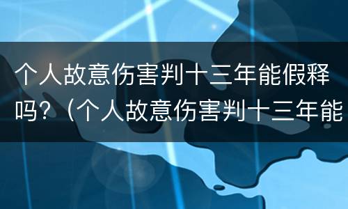 个人故意伤害判十三年能假释吗?（个人故意伤害判十三年能假释吗怎么判）