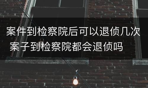 案件到检察院后可以退侦几次 案子到检察院都会退侦吗