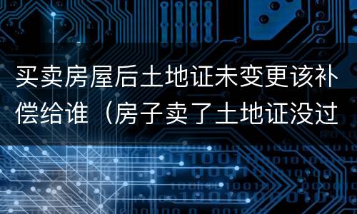 买卖房屋后土地证未变更该补偿给谁（房子卖了土地证没过户）