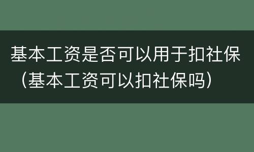 基本工资是否可以用于扣社保（基本工资可以扣社保吗）