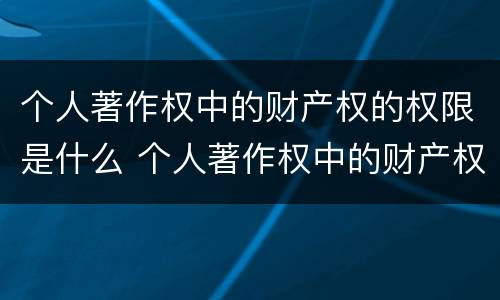 个人著作权中的财产权的权限是什么 个人著作权中的财产权利保护期为多少年
