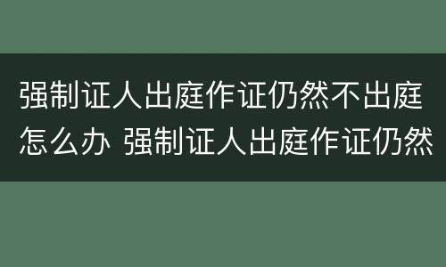 强制证人出庭作证仍然不出庭怎么办 强制证人出庭作证仍然不出庭怎么办理