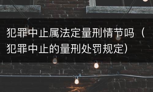 犯罪中止属法定量刑情节吗（犯罪中止的量刑处罚规定）